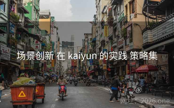 场景创新 在 kaiyun 的实践 策略集 场景创新 在 kaiyun 的实践 策略集
