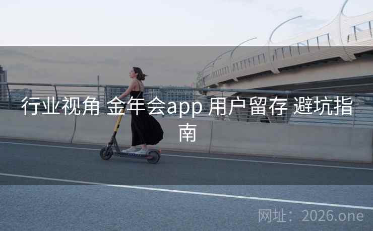 行业视角 金年会app 用户留存 避坑指南