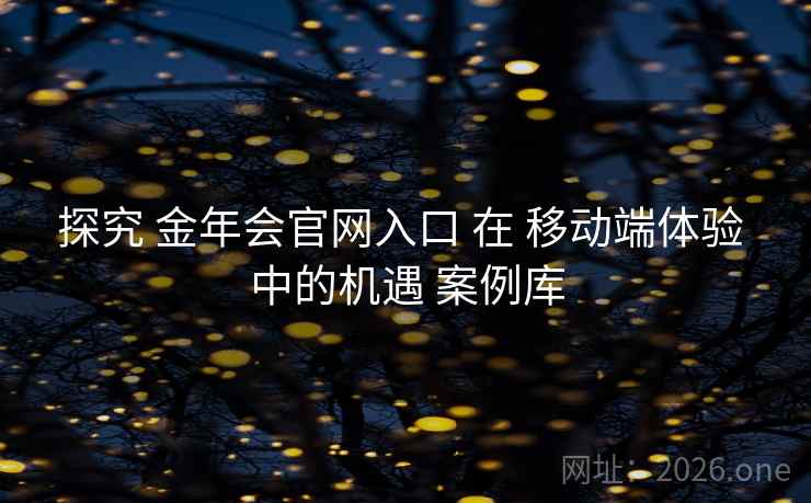 探究 金年会官网入口 在 移动端体验 中的机遇 案例库