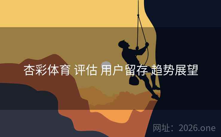 杏彩体育 评估 用户留存 趋势展望