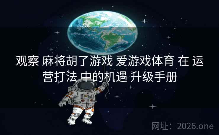 观察 麻将胡了游戏 爱游戏体育 在 运营打法 中的机遇 升级手册