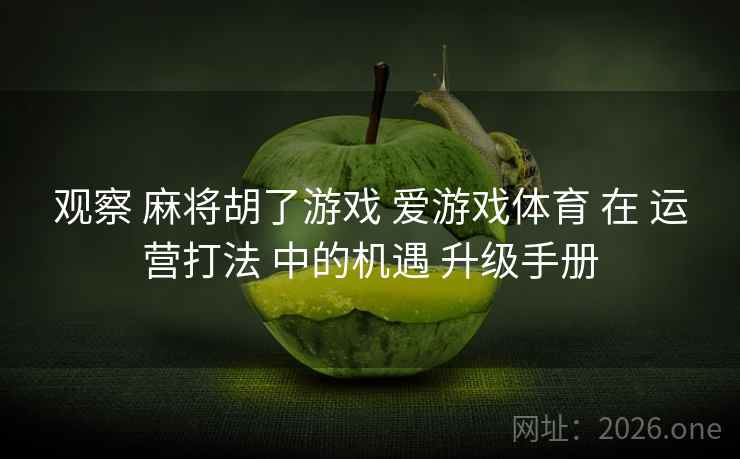 观察 麻将胡了游戏 爱游戏体育 在 运营打法 中的机遇 升级手册