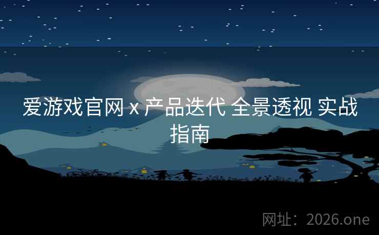 爱游戏官网 x 产品迭代 全景透视 实战指南
