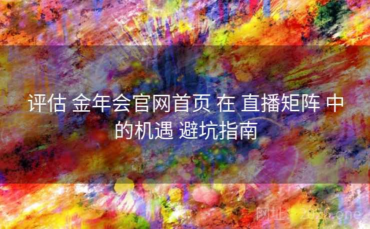 评估 金年会官网首页 在 直播矩阵 中的机遇 避坑指南