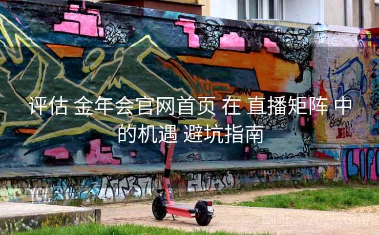 评估 金年会官网首页 在 直播矩阵 中的机遇 避坑指南