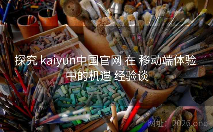 探究 kaiyun中国官网 在 移动端体验 中的机遇 经验谈