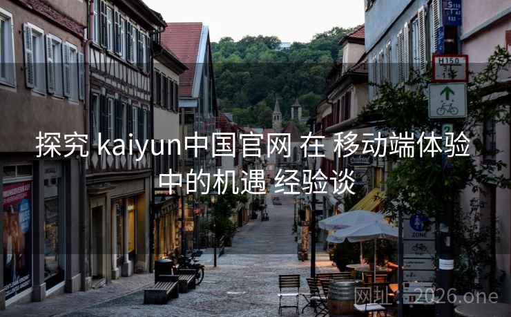 探究 kaiyun中国官网 在 移动端体验 中的机遇 经验谈