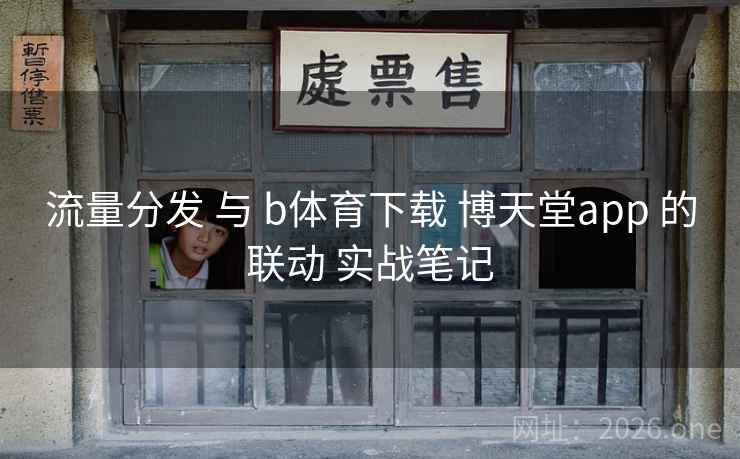 流量分发 与 b体育下载 博天堂app 的联动 实战笔记 流量分发 与 b体育下载 博天堂app 的联动 实战笔记