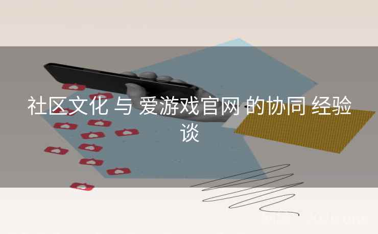 社区文化 与 爱游戏官网 的协同 经验谈