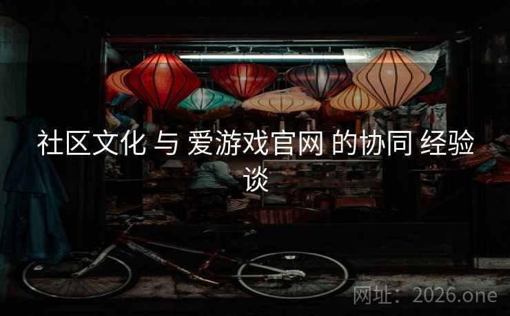 社区文化 与 爱游戏官网 的协同 经验谈