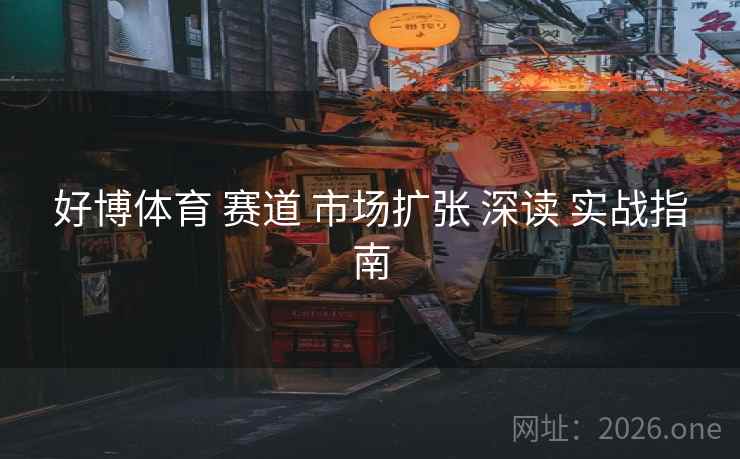好博体育 赛道 市场扩张 深读 实战指南 好博体育 赛道 市场扩张 深读 实战指南