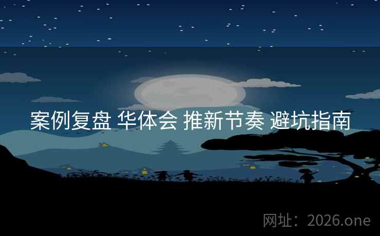 案例复盘 华体会 推新节奏 避坑指南 案例复盘 华体会 推新节奏 避坑指南