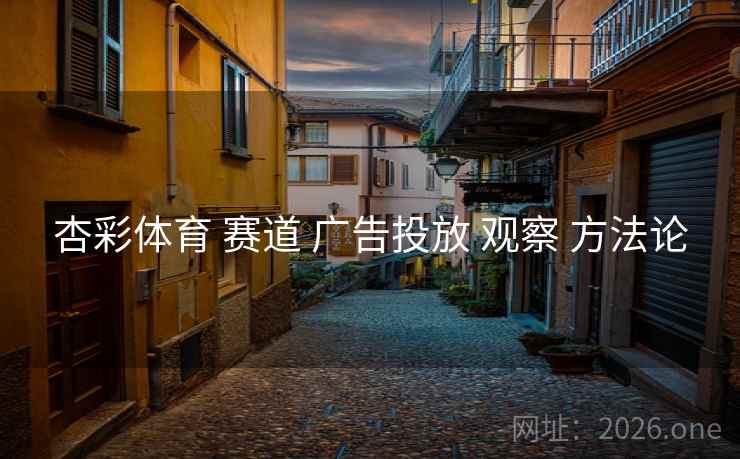 杏彩体育 赛道 广告投放 观察 方法论 杏彩体育 赛道 广告投放 观察 方法论