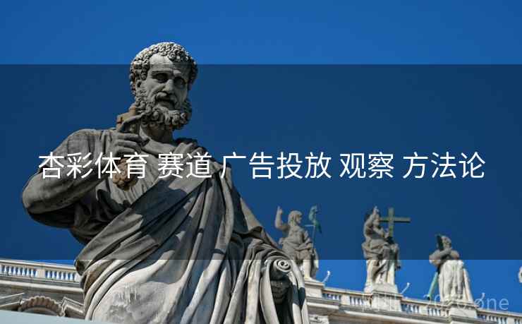 杏彩体育 赛道 广告投放 观察 方法论 杏彩体育 赛道 广告投放 观察 方法论
