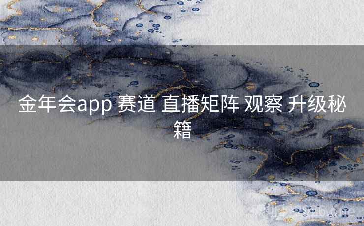 金年会app 赛道 直播矩阵 观察 升级秘籍
