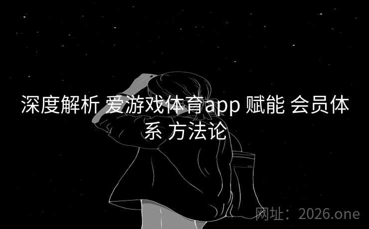 深度解析 爱游戏体育app 赋能 会员体系 方法论 深度解析 爱游戏体育app 赋能 会员体系 方法论
