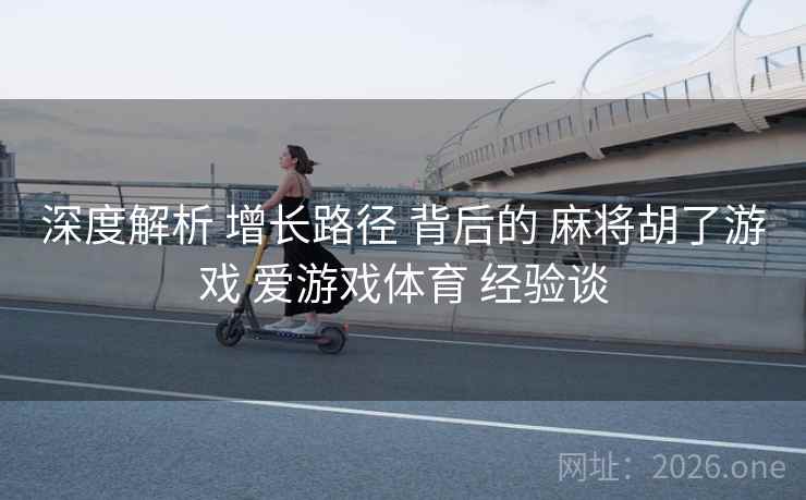 深度解析 增长路径 背后的 麻将胡了游戏 爱游戏体育 经验谈 深度解析 增长路径 背后的 麻将胡了游戏 爱游戏体育 经验谈