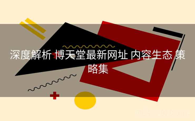 深度解析 博天堂最新网址 内容生态 策略集 深度解析 博天堂最新网址 内容生态 策略集