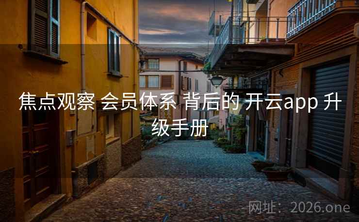 焦点观察 会员体系 背后的 开云app 升级手册 焦点观察 会员体系 背后的 开云app 升级手册