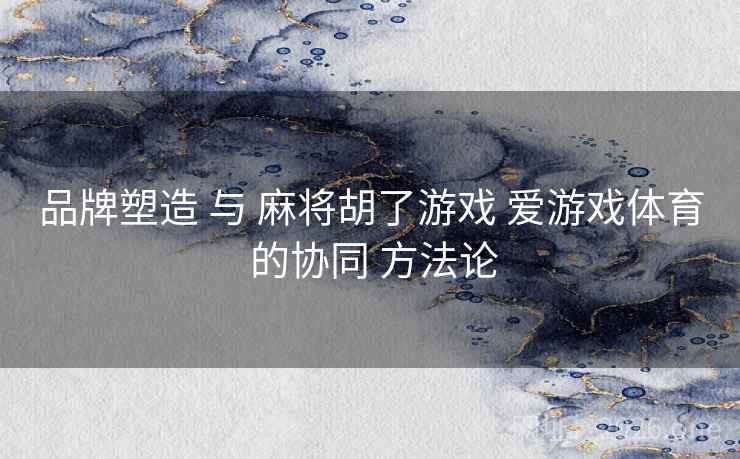 品牌塑造 与 麻将胡了游戏 爱游戏体育 的协同 方法论 品牌塑造 与 麻将胡了游戏 爱游戏体育 的协同 方法论