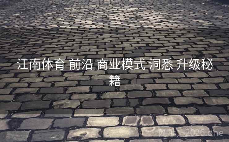 江南体育 前沿 商业模式 洞悉 升级秘籍 江南体育 前沿 商业模式 洞悉 升级秘籍