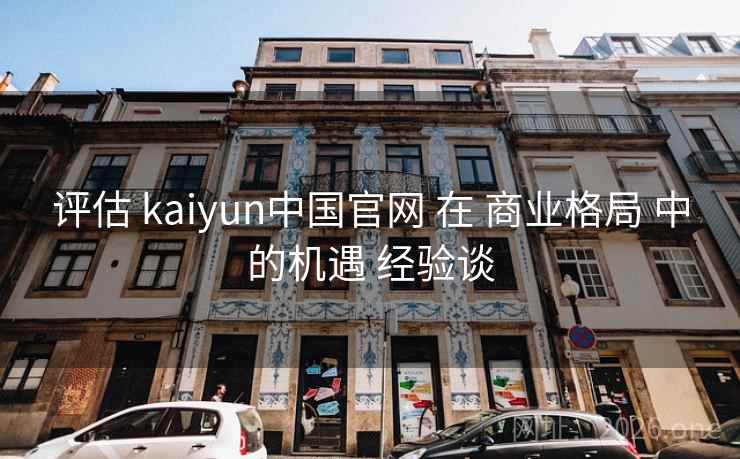 评估 kaiyun中国官网 在 商业格局 中的机遇 经验谈