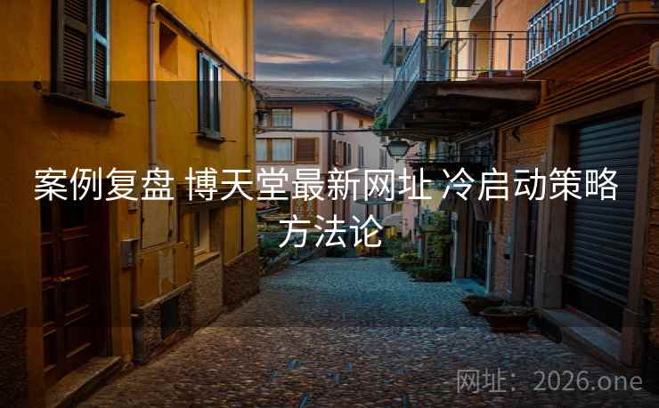 案例复盘 博天堂最新网址 冷启动策略 方法论