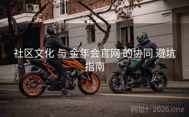 社区文化 与 金年会官网 的协同 避坑指南