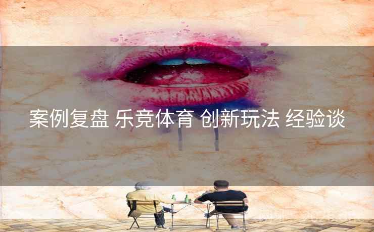 案例复盘 乐竞体育 创新玩法 经验谈