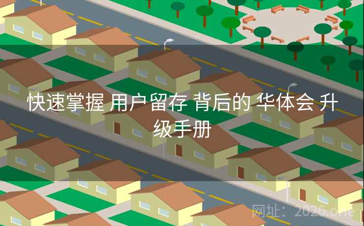 快速掌握 用户留存 背后的 华体会 升级手册