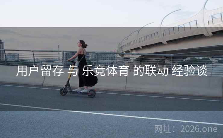 用户留存 与 乐竞体育 的联动 经验谈