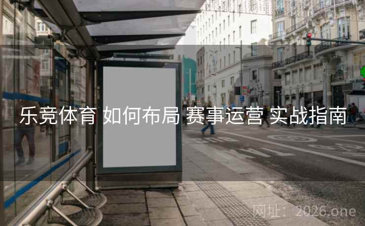 乐竞体育 如何布局 赛事运营 实战指南