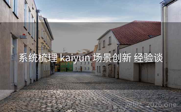 系统梳理 kaiyun 场景创新 经验谈