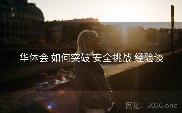 华体会 如何突破 安全挑战 经验谈