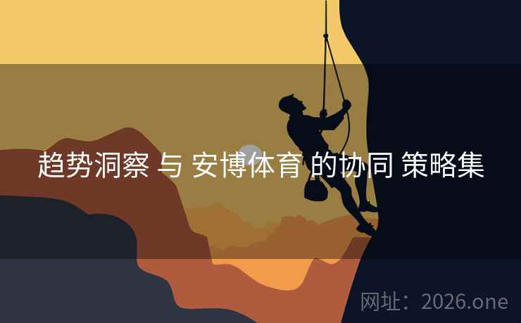 趋势洞察 与 安博体育 的协同 策略集