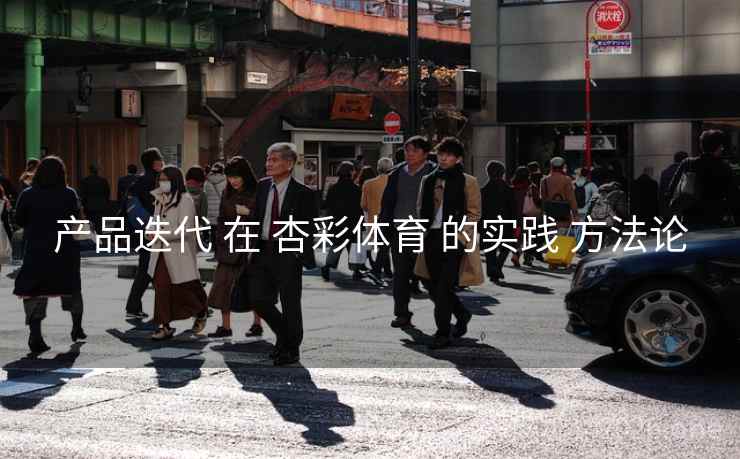 产品迭代 在 杏彩体育 的实践 方法论