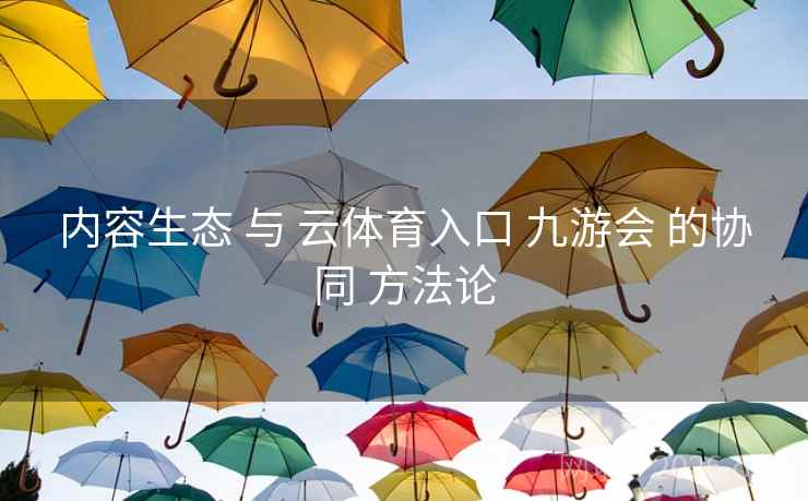 内容生态 与 云体育入口 九游会 的协同 方法论