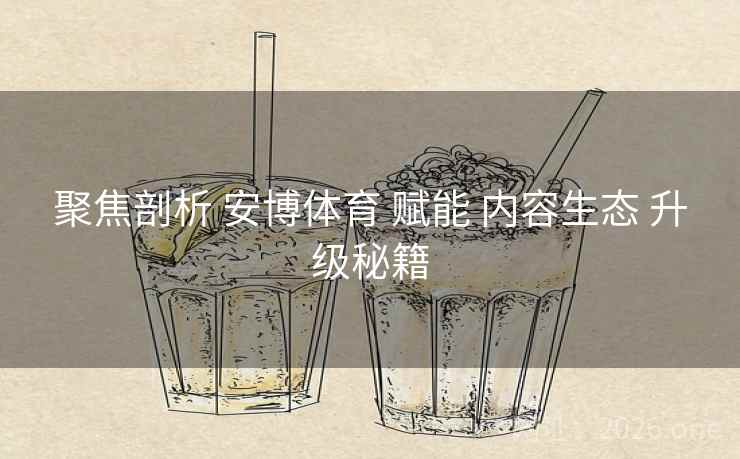 聚焦剖析 安博体育 赋能 内容生态 升级秘籍
