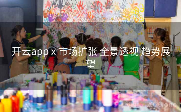 开云app x 市场扩张 全景透视 趋势展望