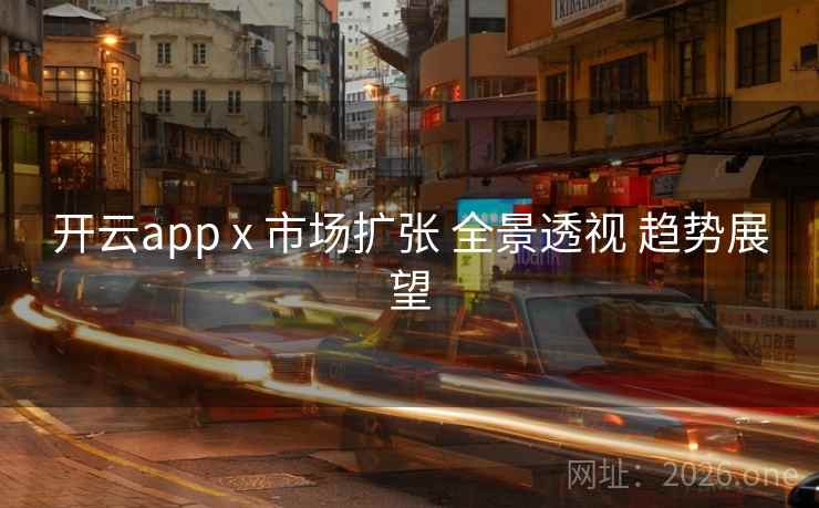 开云app x 市场扩张 全景透视 趋势展望