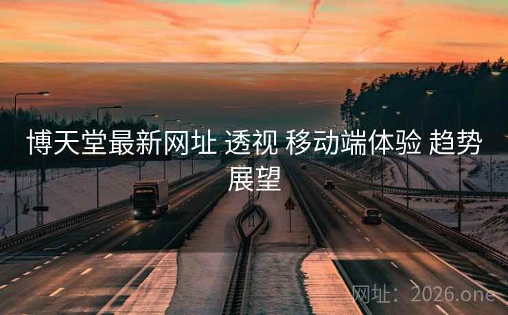 博天堂最新网址 透视 移动端体验 趋势展望