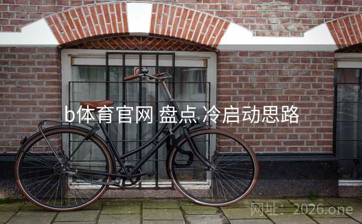 b体育官网 盘点 冷启动思路