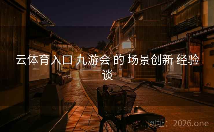 云体育入口 九游会 的 场景创新 经验谈