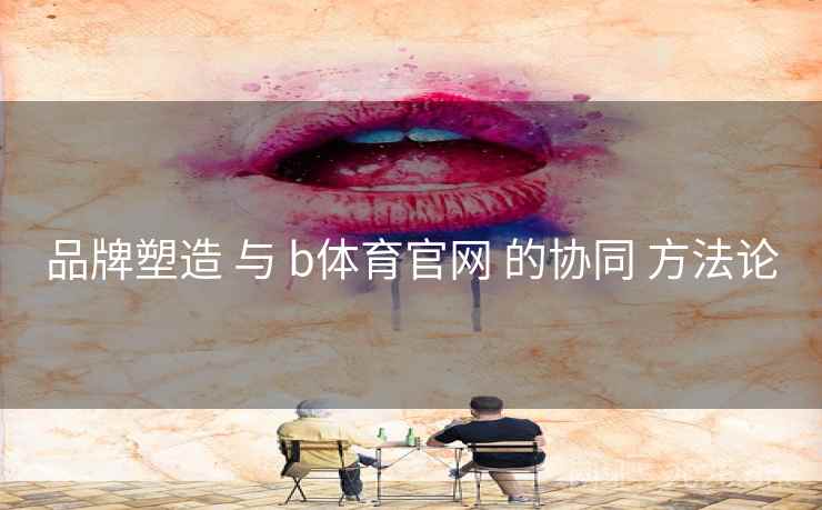 品牌塑造 与 b体育官网 的协同 方法论