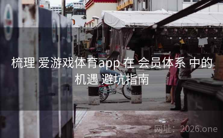 梳理 爱游戏体育app 在 会员体系 中的机遇 避坑指南