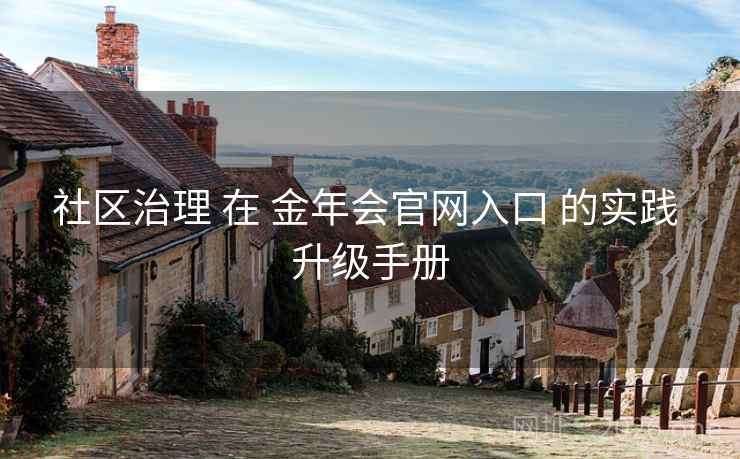 社区治理 在 金年会官网入口 的实践 升级手册 社区治理 在 金年会官网入口 的实践 升级手册