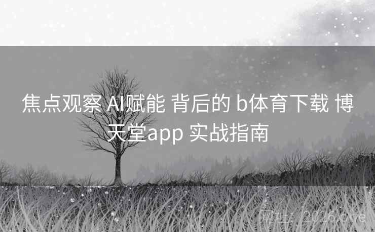 焦点观察 AI赋能 背后的 b体育下载 博天堂app 实战指南 焦点观察 AI赋能 背后的 b体育下载 博天堂app 实战指南