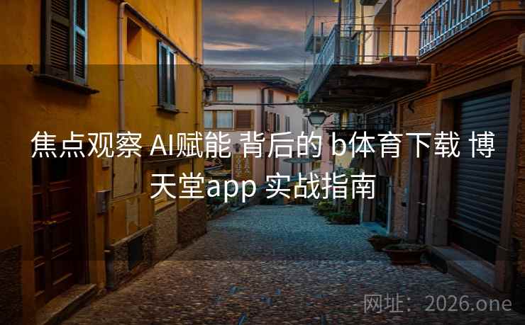 焦点观察 AI赋能 背后的 b体育下载 博天堂app 实战指南 焦点观察 AI赋能 背后的 b体育下载 博天堂app 实战指南