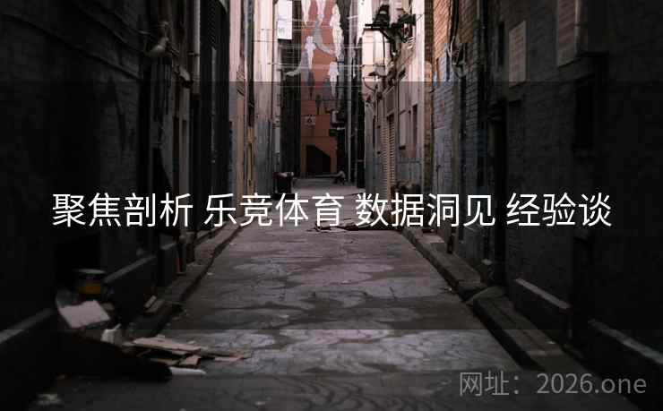聚焦剖析 乐竞体育 数据洞见 经验谈