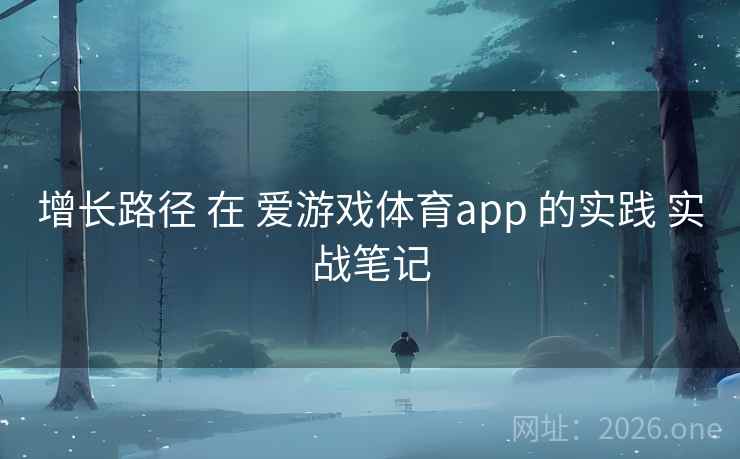 增长路径 在 爱游戏体育app 的实践 实战笔记 增长路径 在 爱游戏体育app 的实践 实战笔记